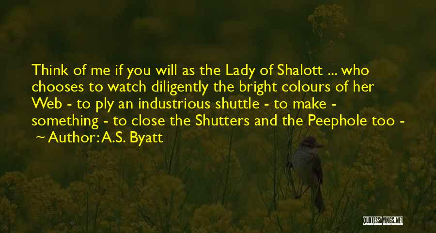 A.S. Byatt Quotes: Think Of Me If You Will As The Lady Of Shalott ... Who Chooses To Watch Diligently The Bright Colours