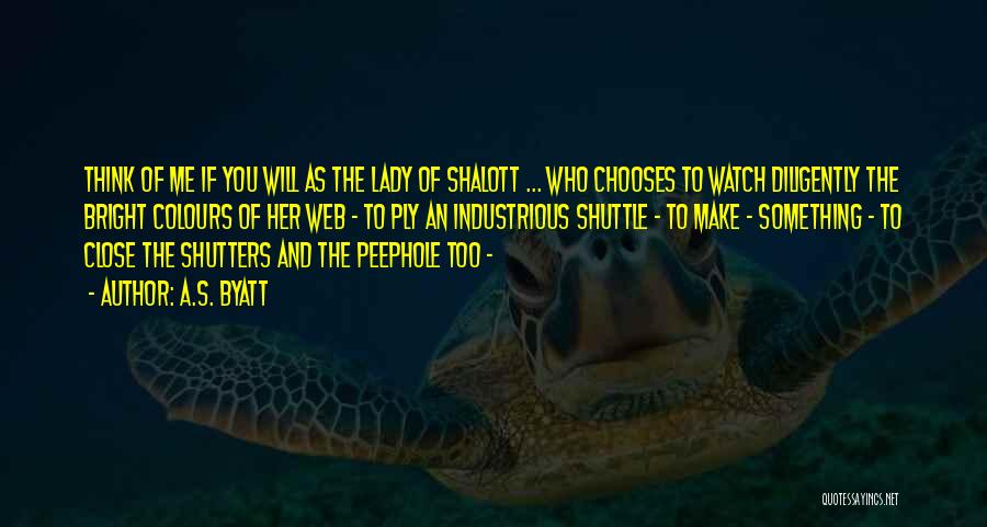 A.S. Byatt Quotes: Think Of Me If You Will As The Lady Of Shalott ... Who Chooses To Watch Diligently The Bright Colours