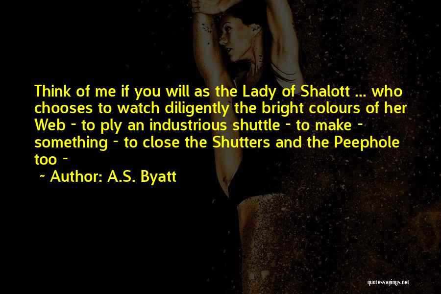 A.S. Byatt Quotes: Think Of Me If You Will As The Lady Of Shalott ... Who Chooses To Watch Diligently The Bright Colours