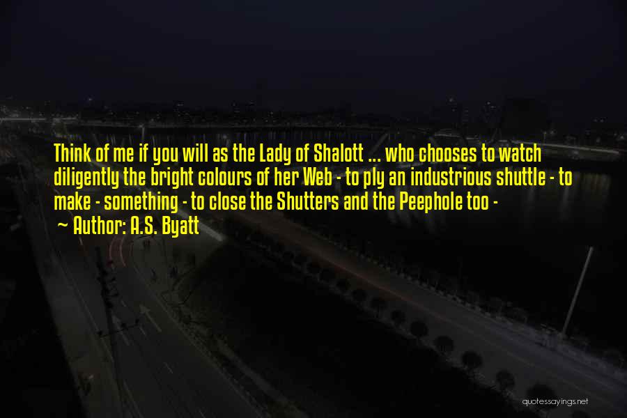 A.S. Byatt Quotes: Think Of Me If You Will As The Lady Of Shalott ... Who Chooses To Watch Diligently The Bright Colours