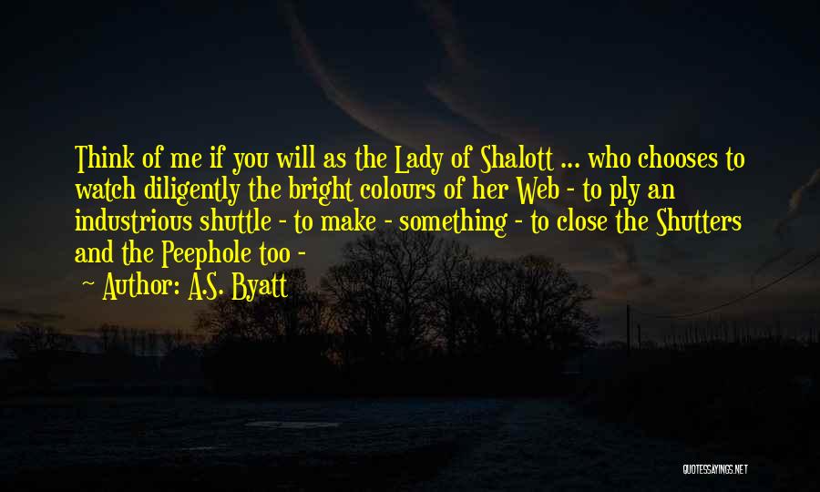 A.S. Byatt Quotes: Think Of Me If You Will As The Lady Of Shalott ... Who Chooses To Watch Diligently The Bright Colours