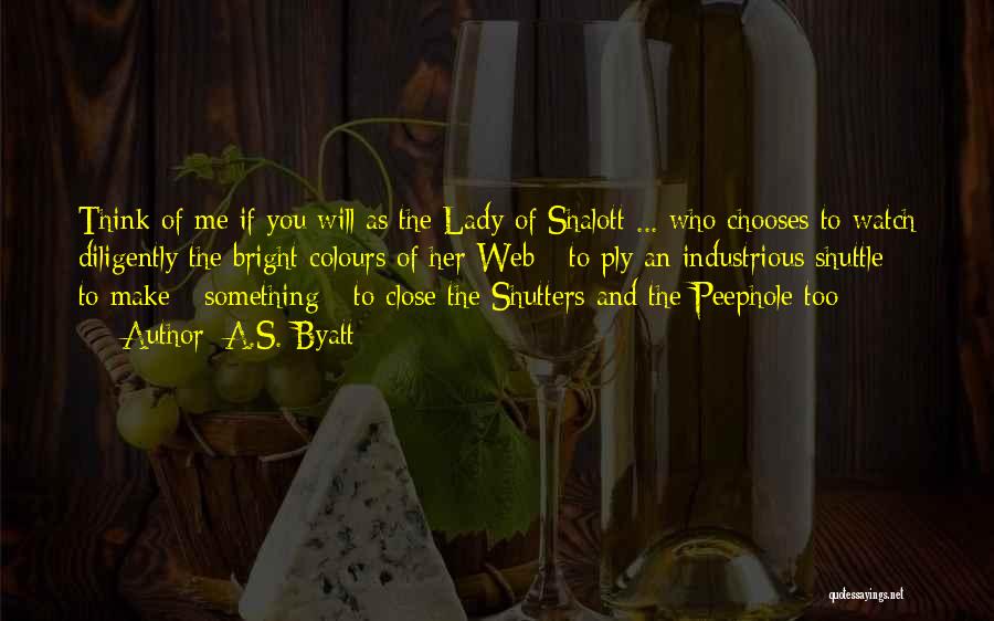 A.S. Byatt Quotes: Think Of Me If You Will As The Lady Of Shalott ... Who Chooses To Watch Diligently The Bright Colours