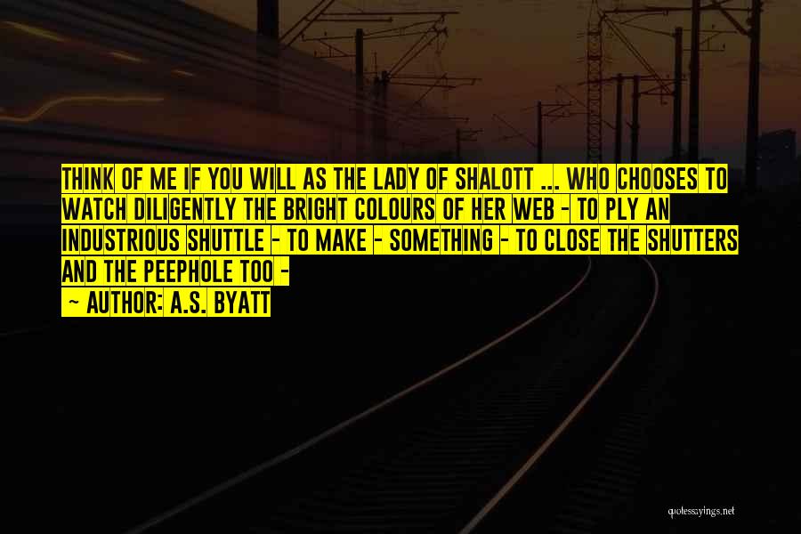 A.S. Byatt Quotes: Think Of Me If You Will As The Lady Of Shalott ... Who Chooses To Watch Diligently The Bright Colours