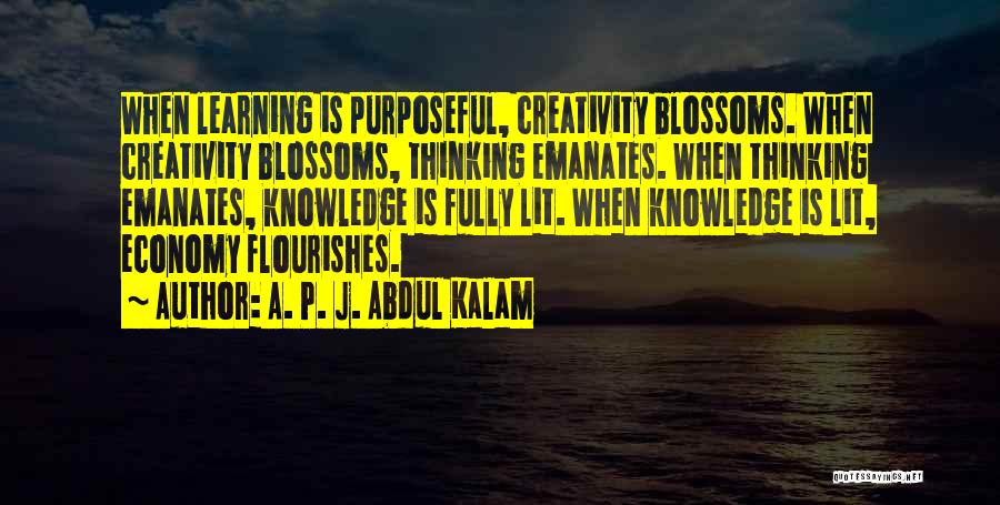 A. P. J. Abdul Kalam Quotes: When Learning Is Purposeful, Creativity Blossoms. When Creativity Blossoms, Thinking Emanates. When Thinking Emanates, Knowledge Is Fully Lit. When Knowledge
