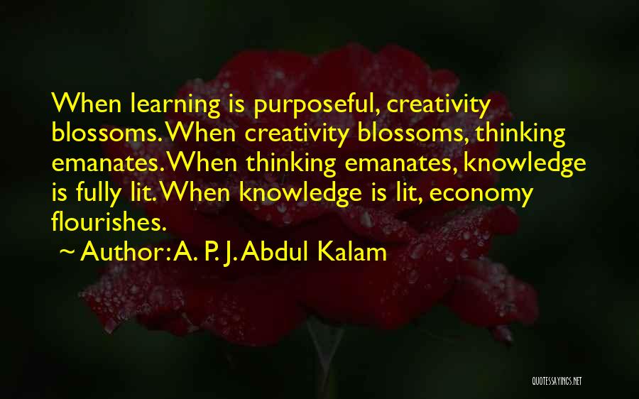 A. P. J. Abdul Kalam Quotes: When Learning Is Purposeful, Creativity Blossoms. When Creativity Blossoms, Thinking Emanates. When Thinking Emanates, Knowledge Is Fully Lit. When Knowledge