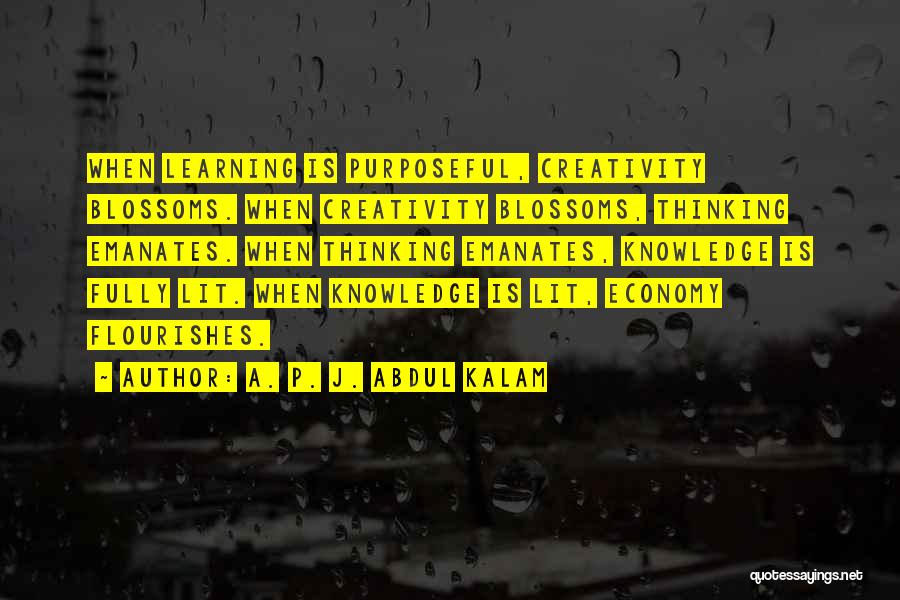 A. P. J. Abdul Kalam Quotes: When Learning Is Purposeful, Creativity Blossoms. When Creativity Blossoms, Thinking Emanates. When Thinking Emanates, Knowledge Is Fully Lit. When Knowledge