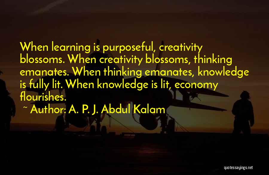 A. P. J. Abdul Kalam Quotes: When Learning Is Purposeful, Creativity Blossoms. When Creativity Blossoms, Thinking Emanates. When Thinking Emanates, Knowledge Is Fully Lit. When Knowledge
