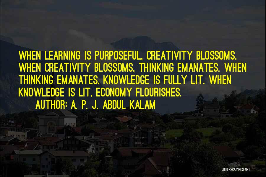 A. P. J. Abdul Kalam Quotes: When Learning Is Purposeful, Creativity Blossoms. When Creativity Blossoms, Thinking Emanates. When Thinking Emanates, Knowledge Is Fully Lit. When Knowledge