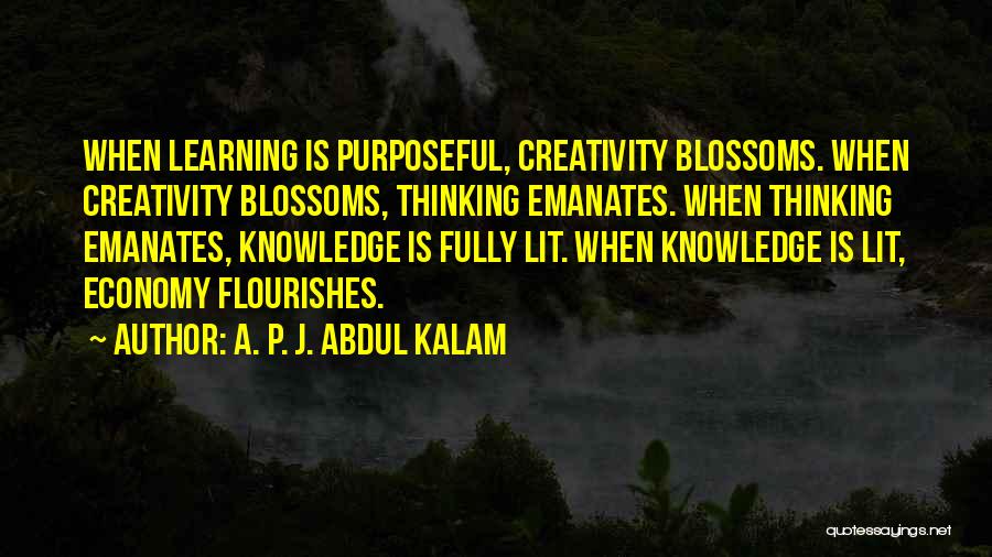 A. P. J. Abdul Kalam Quotes: When Learning Is Purposeful, Creativity Blossoms. When Creativity Blossoms, Thinking Emanates. When Thinking Emanates, Knowledge Is Fully Lit. When Knowledge