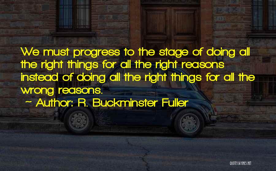 R. Buckminster Fuller Quotes: We Must Progress To The Stage Of Doing All The Right Things For All The Right Reasons Instead Of Doing