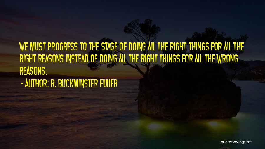 R. Buckminster Fuller Quotes: We Must Progress To The Stage Of Doing All The Right Things For All The Right Reasons Instead Of Doing