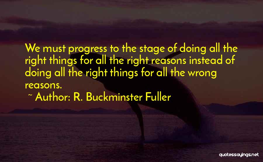 R. Buckminster Fuller Quotes: We Must Progress To The Stage Of Doing All The Right Things For All The Right Reasons Instead Of Doing