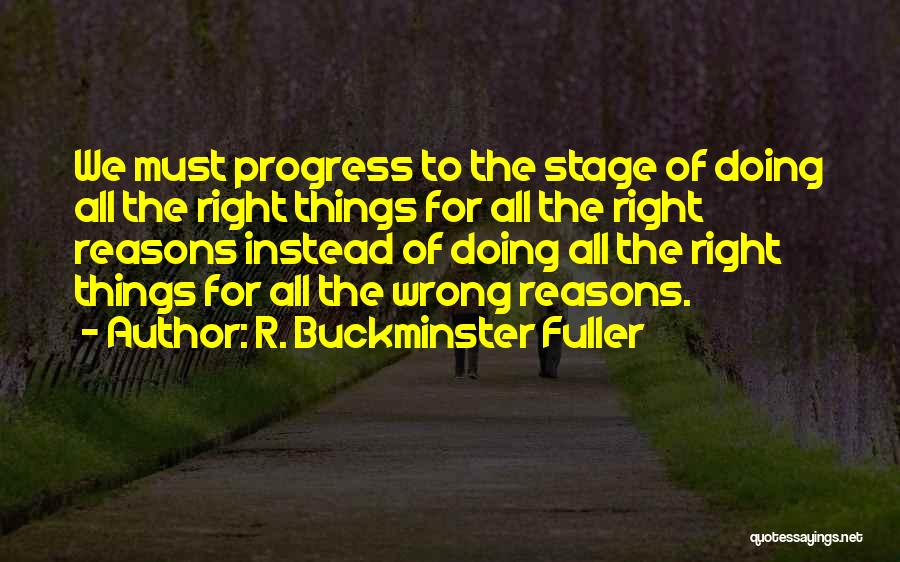 R. Buckminster Fuller Quotes: We Must Progress To The Stage Of Doing All The Right Things For All The Right Reasons Instead Of Doing