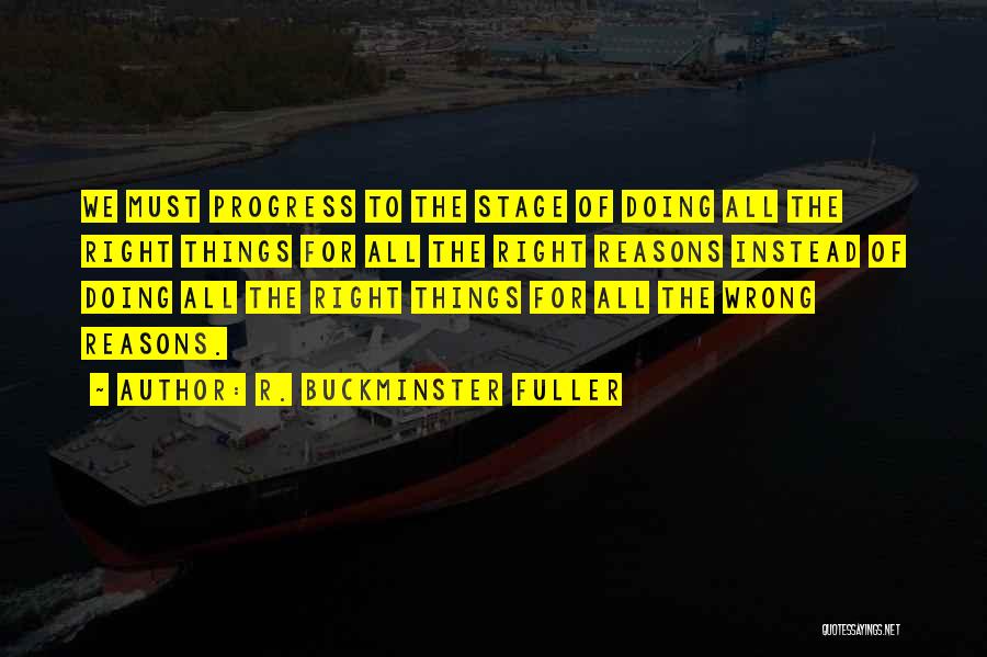 R. Buckminster Fuller Quotes: We Must Progress To The Stage Of Doing All The Right Things For All The Right Reasons Instead Of Doing