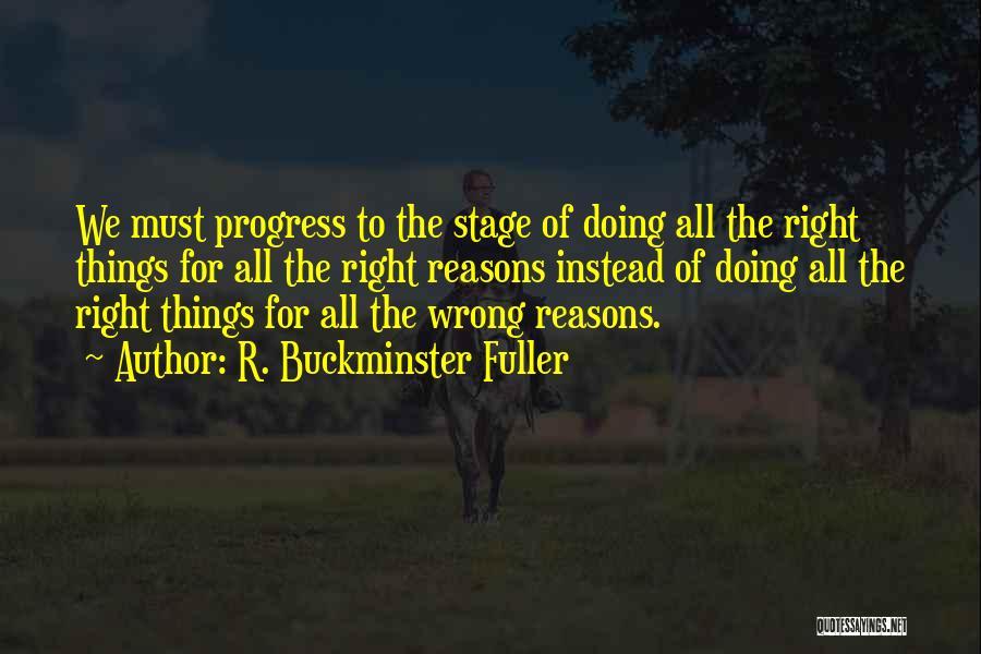 R. Buckminster Fuller Quotes: We Must Progress To The Stage Of Doing All The Right Things For All The Right Reasons Instead Of Doing