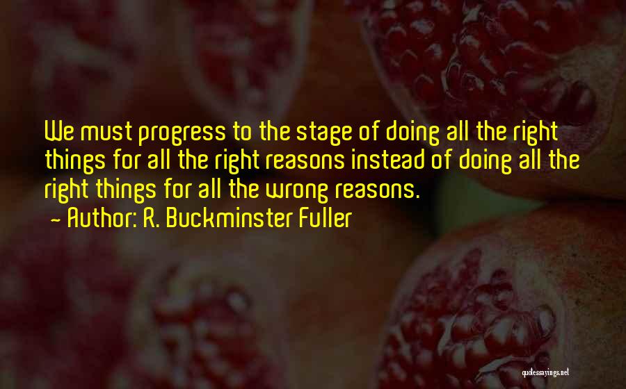 R. Buckminster Fuller Quotes: We Must Progress To The Stage Of Doing All The Right Things For All The Right Reasons Instead Of Doing