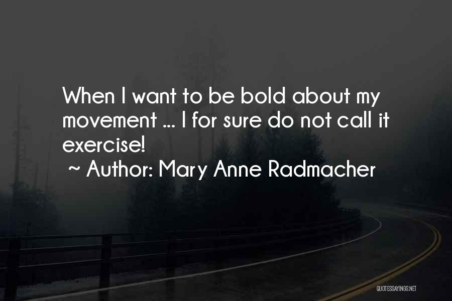 Mary Anne Radmacher Quotes: When I Want To Be Bold About My Movement ... I For Sure Do Not Call It Exercise!