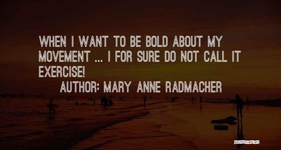 Mary Anne Radmacher Quotes: When I Want To Be Bold About My Movement ... I For Sure Do Not Call It Exercise!