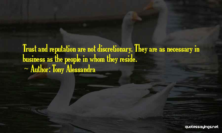 Tony Alessandra Quotes: Trust And Reputation Are Not Discretionary. They Are As Necessary In Business As The People In Whom They Reside.