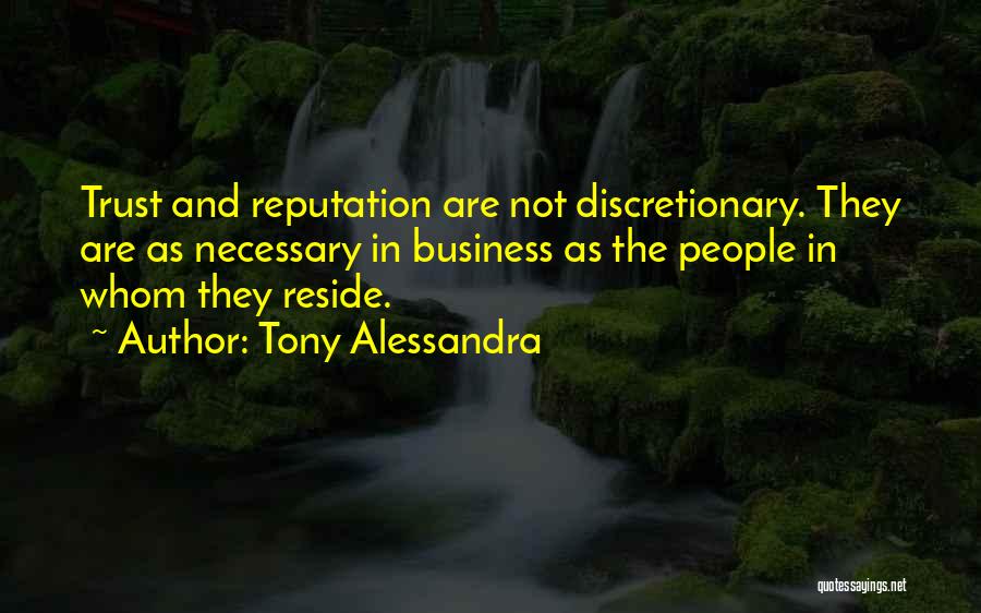 Tony Alessandra Quotes: Trust And Reputation Are Not Discretionary. They Are As Necessary In Business As The People In Whom They Reside.