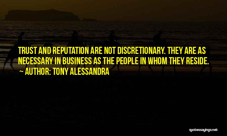 Tony Alessandra Quotes: Trust And Reputation Are Not Discretionary. They Are As Necessary In Business As The People In Whom They Reside.