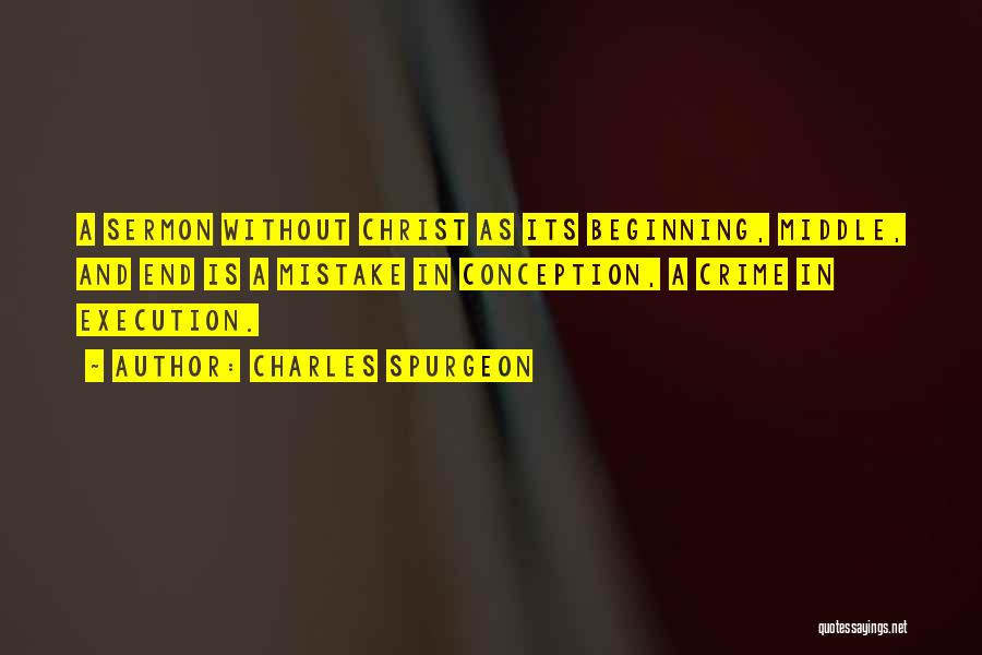 Charles Spurgeon Quotes: A Sermon Without Christ As Its Beginning, Middle, And End Is A Mistake In Conception, A Crime In Execution.