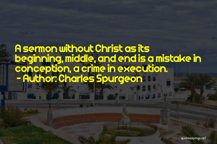 Charles Spurgeon Quotes: A Sermon Without Christ As Its Beginning, Middle, And End Is A Mistake In Conception, A Crime In Execution.