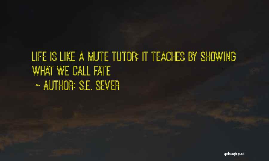 S.E. Sever Quotes: Life Is Like A Mute Tutor: It Teaches By Showing What We Call Fate