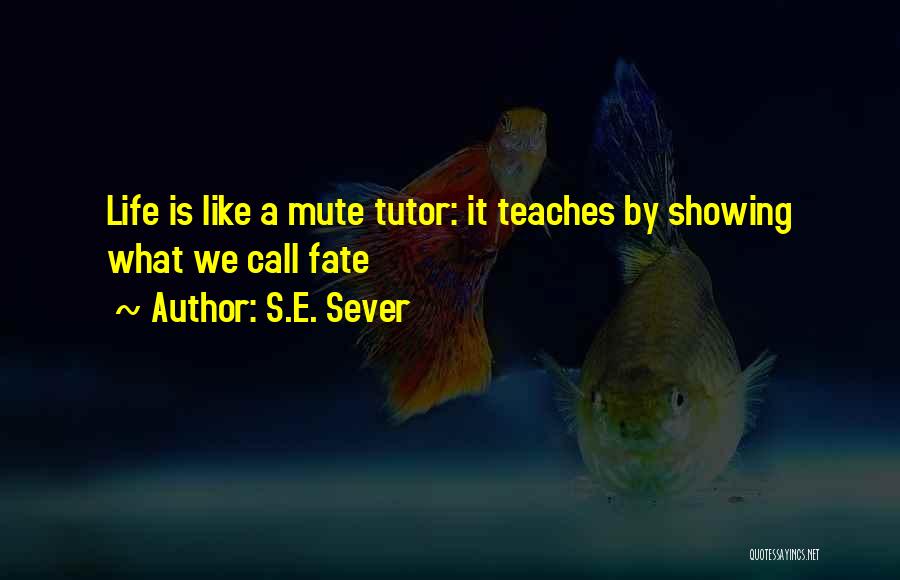 S.E. Sever Quotes: Life Is Like A Mute Tutor: It Teaches By Showing What We Call Fate