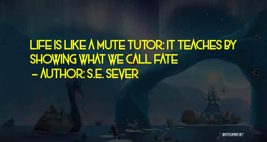 S.E. Sever Quotes: Life Is Like A Mute Tutor: It Teaches By Showing What We Call Fate