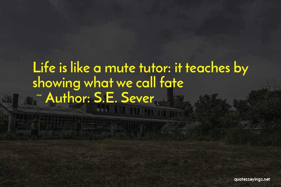 S.E. Sever Quotes: Life Is Like A Mute Tutor: It Teaches By Showing What We Call Fate