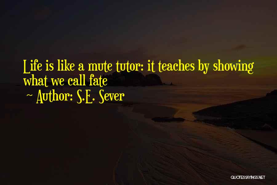 S.E. Sever Quotes: Life Is Like A Mute Tutor: It Teaches By Showing What We Call Fate