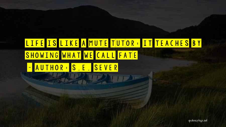 S.E. Sever Quotes: Life Is Like A Mute Tutor: It Teaches By Showing What We Call Fate