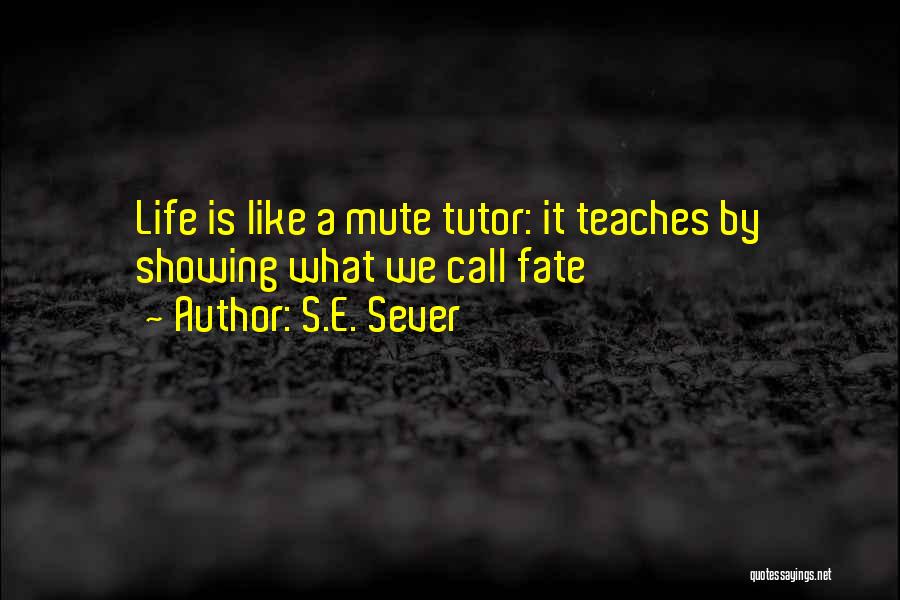 S.E. Sever Quotes: Life Is Like A Mute Tutor: It Teaches By Showing What We Call Fate