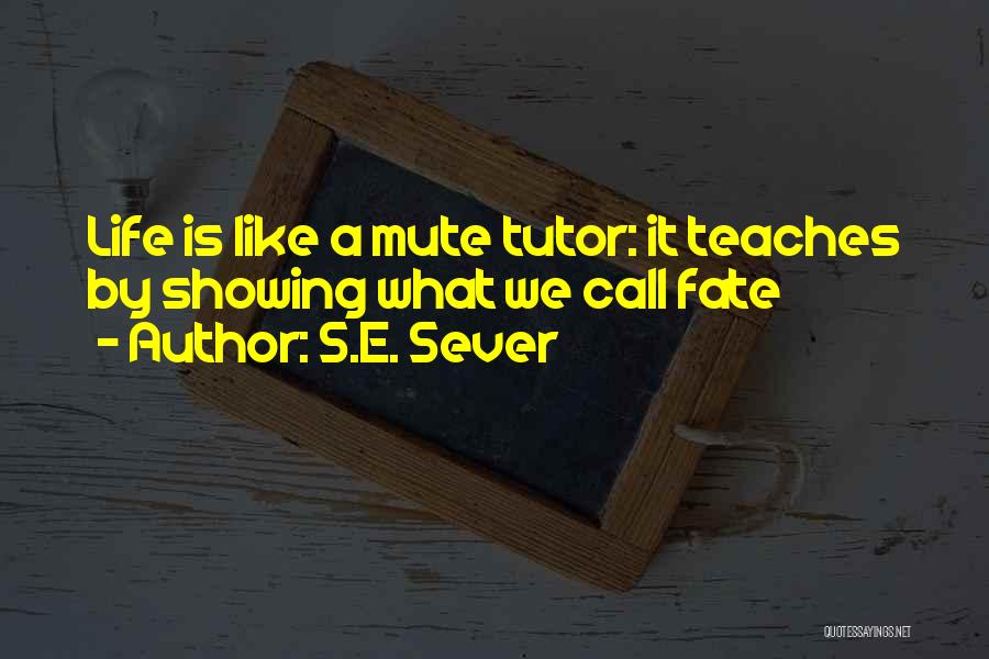 S.E. Sever Quotes: Life Is Like A Mute Tutor: It Teaches By Showing What We Call Fate