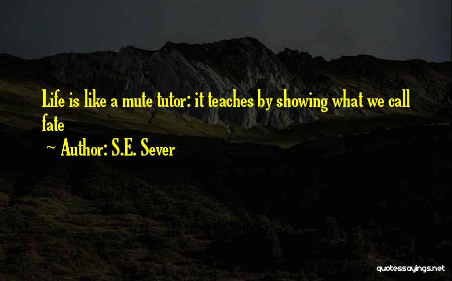 S.E. Sever Quotes: Life Is Like A Mute Tutor: It Teaches By Showing What We Call Fate