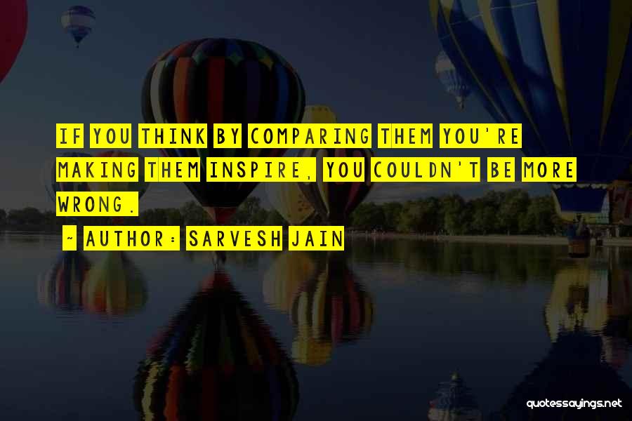 Sarvesh Jain Quotes: If You Think By Comparing Them You're Making Them Inspire, You Couldn't Be More Wrong.