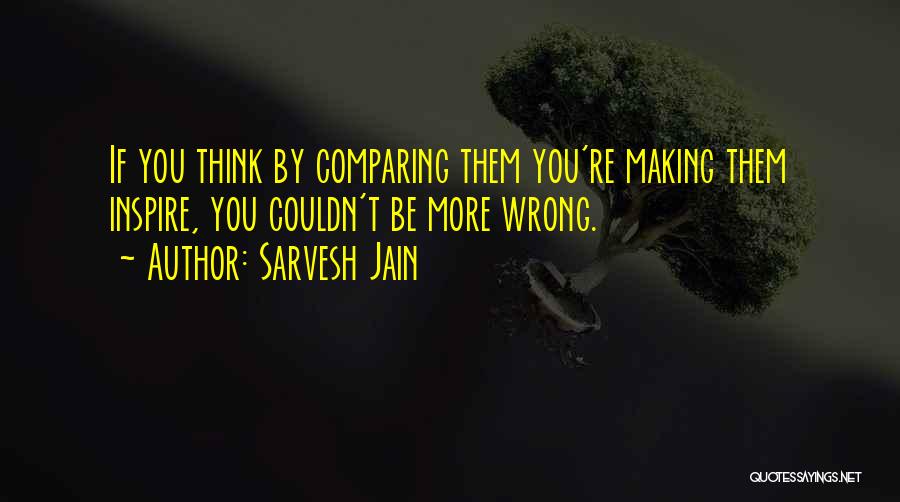 Sarvesh Jain Quotes: If You Think By Comparing Them You're Making Them Inspire, You Couldn't Be More Wrong.