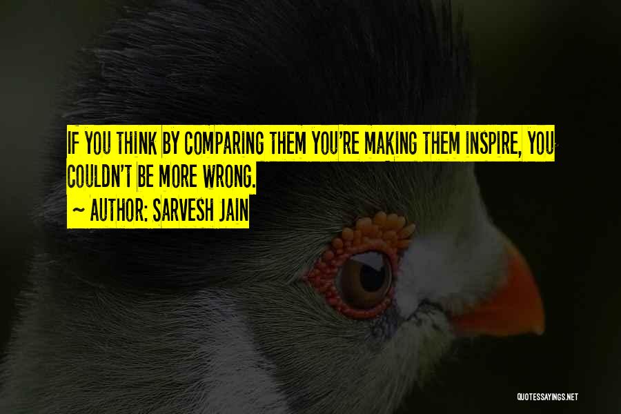 Sarvesh Jain Quotes: If You Think By Comparing Them You're Making Them Inspire, You Couldn't Be More Wrong.