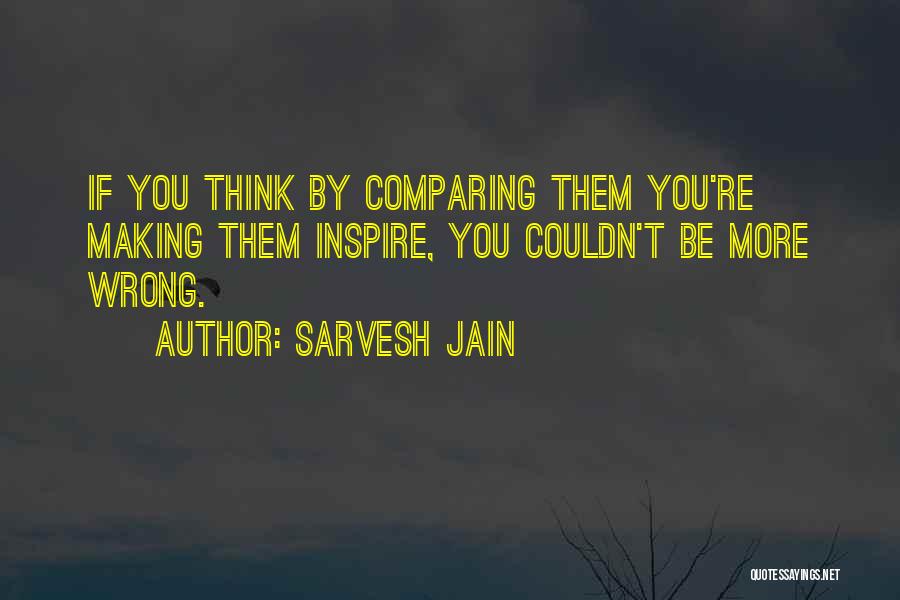 Sarvesh Jain Quotes: If You Think By Comparing Them You're Making Them Inspire, You Couldn't Be More Wrong.