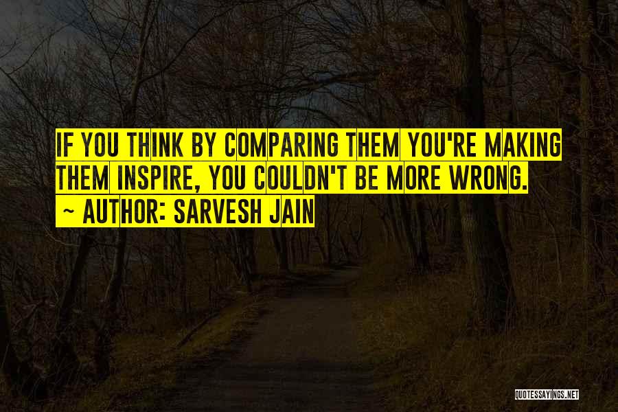 Sarvesh Jain Quotes: If You Think By Comparing Them You're Making Them Inspire, You Couldn't Be More Wrong.