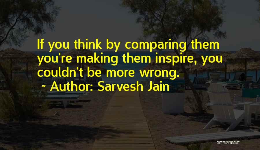 Sarvesh Jain Quotes: If You Think By Comparing Them You're Making Them Inspire, You Couldn't Be More Wrong.