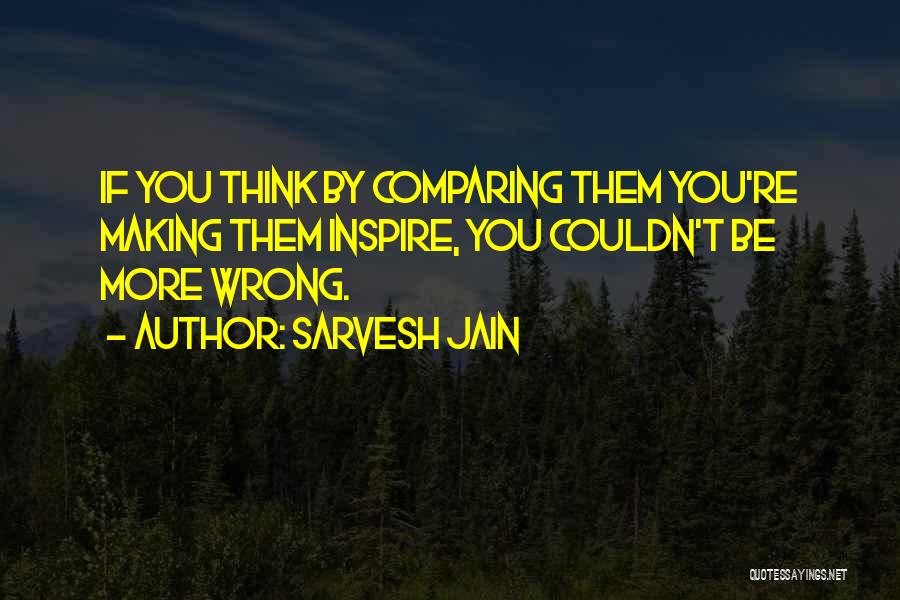 Sarvesh Jain Quotes: If You Think By Comparing Them You're Making Them Inspire, You Couldn't Be More Wrong.