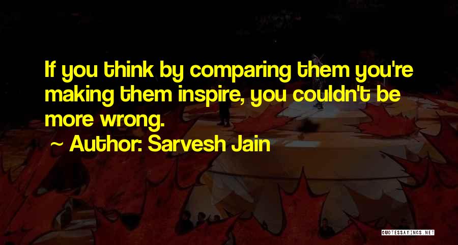 Sarvesh Jain Quotes: If You Think By Comparing Them You're Making Them Inspire, You Couldn't Be More Wrong.