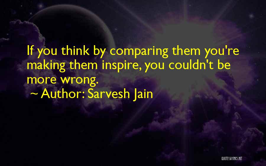 Sarvesh Jain Quotes: If You Think By Comparing Them You're Making Them Inspire, You Couldn't Be More Wrong.