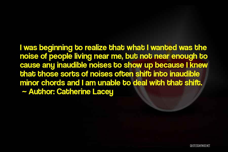 Catherine Lacey Quotes: I Was Beginning To Realize That What I Wanted Was The Noise Of People Living Near Me, But Not Near