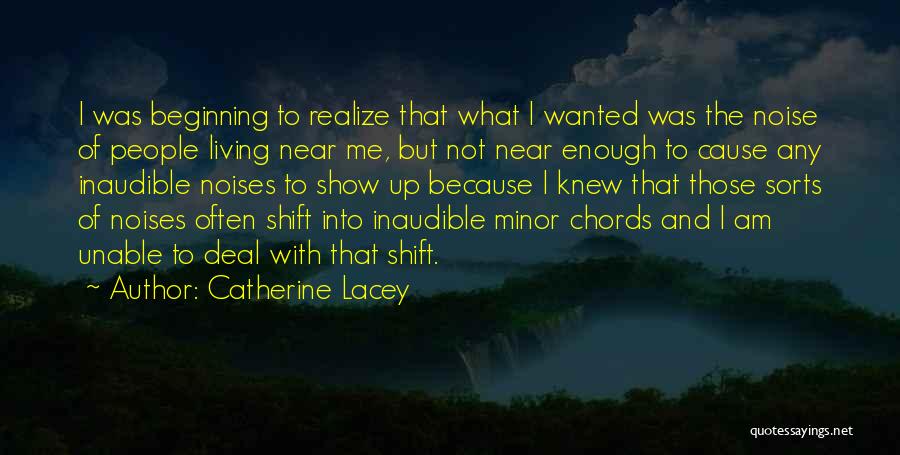 Catherine Lacey Quotes: I Was Beginning To Realize That What I Wanted Was The Noise Of People Living Near Me, But Not Near