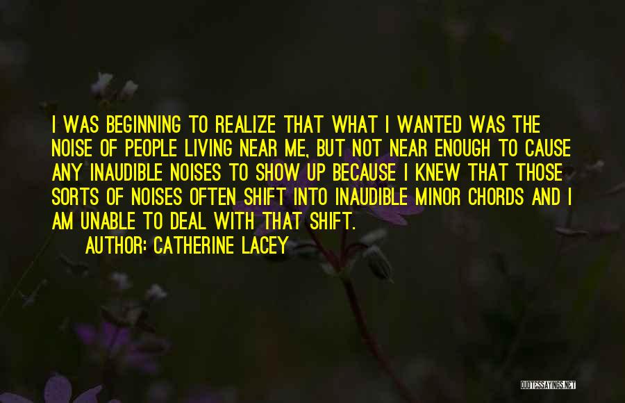 Catherine Lacey Quotes: I Was Beginning To Realize That What I Wanted Was The Noise Of People Living Near Me, But Not Near
