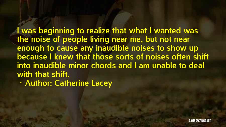 Catherine Lacey Quotes: I Was Beginning To Realize That What I Wanted Was The Noise Of People Living Near Me, But Not Near