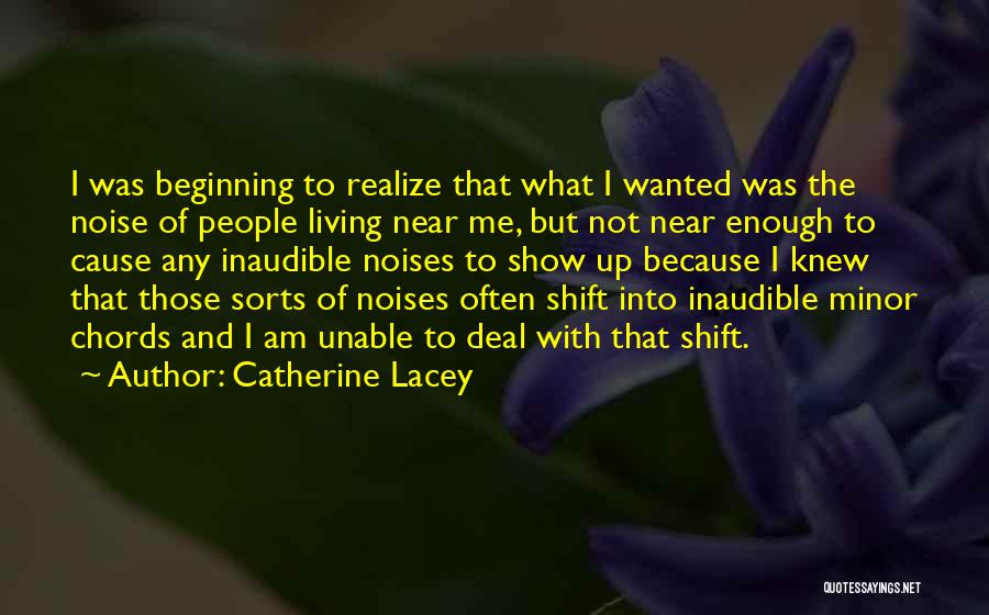 Catherine Lacey Quotes: I Was Beginning To Realize That What I Wanted Was The Noise Of People Living Near Me, But Not Near